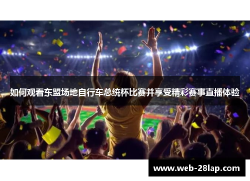 如何观看东盟场地自行车总统杯比赛并享受精彩赛事直播体验