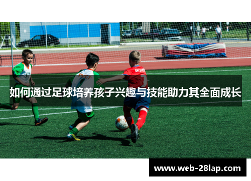 如何通过足球培养孩子兴趣与技能助力其全面成长