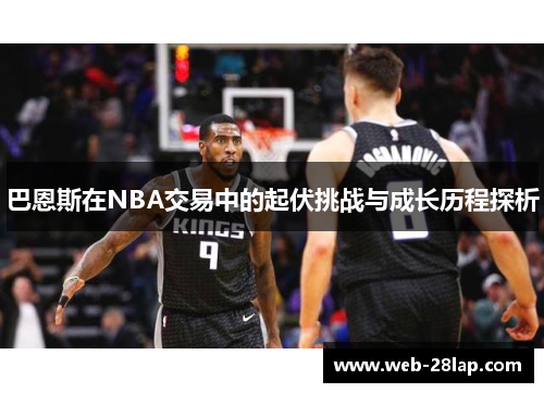 巴恩斯在NBA交易中的起伏挑战与成长历程探析