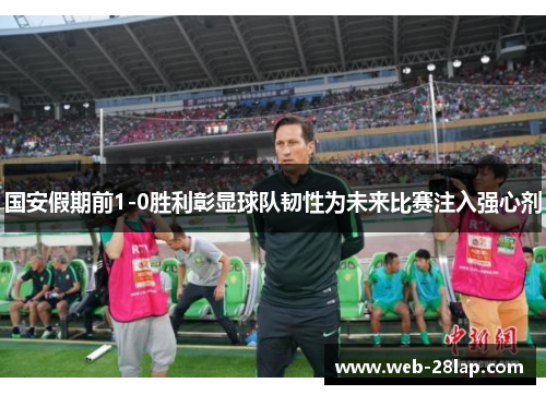 国安假期前1-0胜利彰显球队韧性为未来比赛注入强心剂