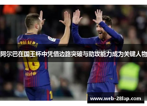 阿尔巴在国王杯中凭借边路突破与助攻能力成为关键人物
