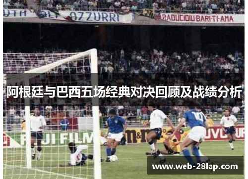 阿根廷与巴西五场经典对决回顾及战绩分析